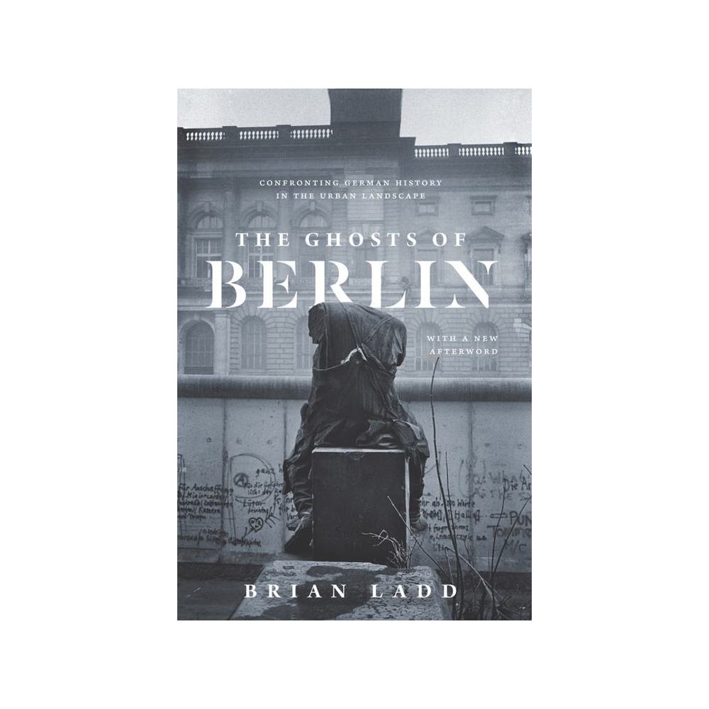 Ladd, The Ghosts of Berlin: Confronting German History in the Urban Landscape, 9780226558721, University of Chicago Press, 1997, History, Books, 788062